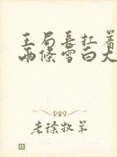 王局长扛着白洁两条雪白大腿视频