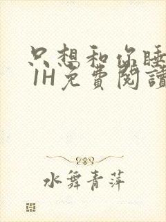 只想和你睡1V 1H免费阅读