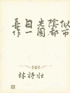 长日光阴似箭乱作一团都市言情