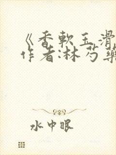 《香软玉滑》 作者:林芍药