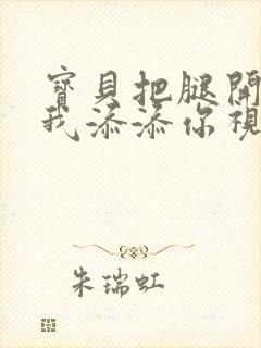 宝贝把腿开大让我添添你视频