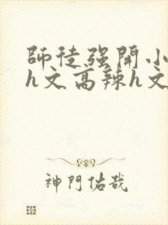 师徒强开小嫩苞h文高辣h文