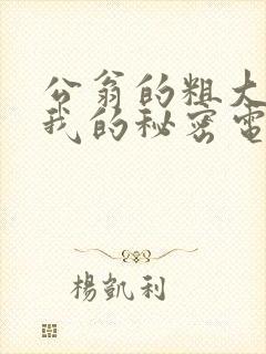 公翁的粗大放进我的秘密电影