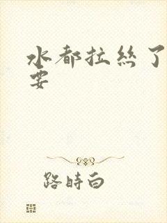 水都拉丝了还不要