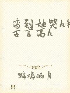 脔到她哭h粗话古言高h