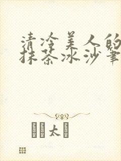 清冷美人的神奇抹茶冰沙笔趣阁