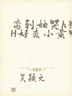 脔到她哭h粗话H好爽小黄鸭视频