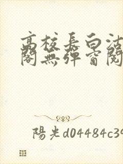 高校长白沽笔趣阁无弹窗阅读