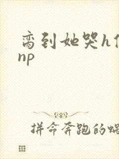 脔到她哭h修仙np