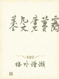 叶凡唐若雪小说全文免费阅读完整版笫3471章