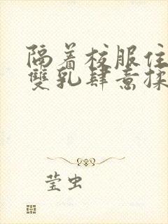 隔着校服住她的双乳肆意揉