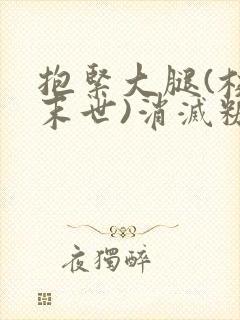 抱紧大腿(校园末世)消灭糖果小说