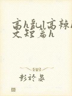高h乱l高辣h文短篇h