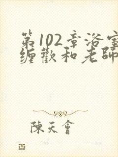 第102章浴室缠欢和老师小说