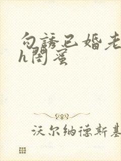 勾诱已婚老男人h闺蜜