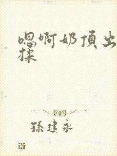 嗯啊奶顶出来了揉