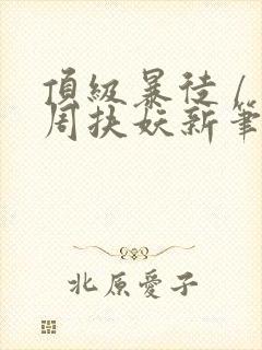 顶级暴徒 / 周扶妖新笔趣阁全文