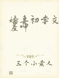 娇妻初尝交换害羞呻