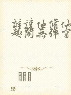 谁让他修仙的笔趣阁无弹窗