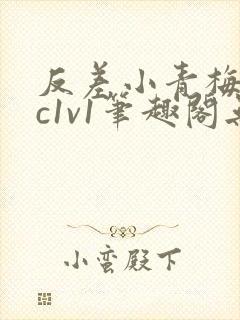 反差小青梅不经c1v1笔趣阁无弹窗