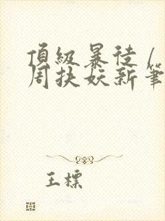 顶级暴徒 / 周扶妖新笔趣阁全文