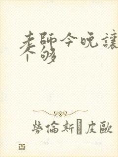 老师今晚让你爽个够