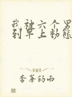 我被六个男人躁到早上动态图