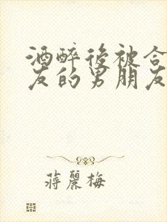 酒醉后被合租室友的男朋友睡了