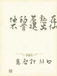 他的炙热在我那不肯退出仙侠