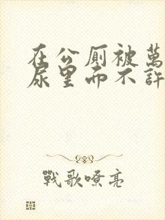 在公厕被万人c尿里面不许漏