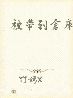 被带到仓库糟蹋