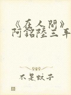 《在人间》采薇阿铭陆三平小说