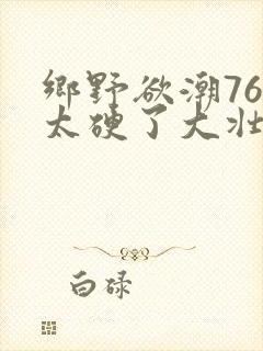 乡野欲潮76章太硬了大壮下载