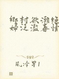 乡村欲潮绝色村妇泛滥春情