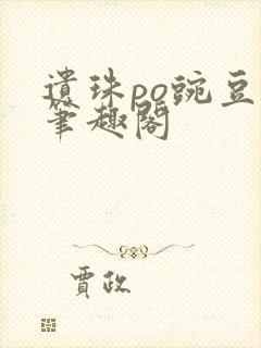 遗珠po豌豆荚笔趣阁