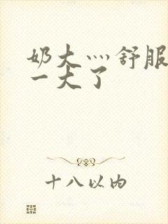 奶大灬舒服灬太一大了