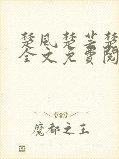 楚风楚芸楚鸿飞全文免费阅读修罗武神二千章