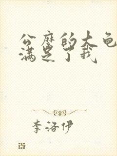 公么的大龟强大满足了我