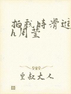 拍戏时滑进去了h周莹