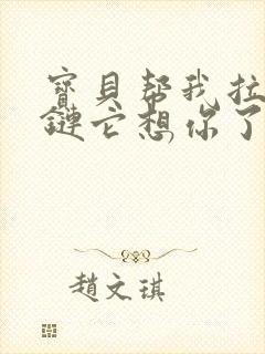 宝贝帮我拉开拉链它想你了