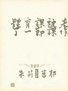 体育课被老师C了一节课作文