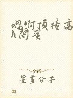 嗯啊顶撞高潮了h闺蜜