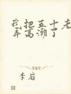 我把五十老女人弄高潮了