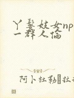 丫鬟妓女np被一群人伦