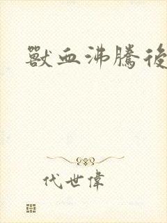 兽血沸腾后传