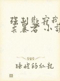 强制欢宠我的温柔暴君 小说