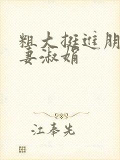 粗大挺进朋友人妻淑娟