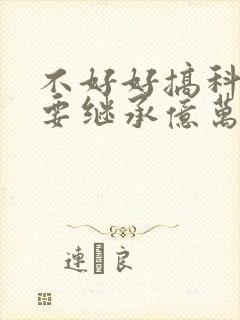 不好好搞科研就要继承亿万家产