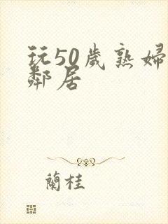 玩50岁熟妇女邻居