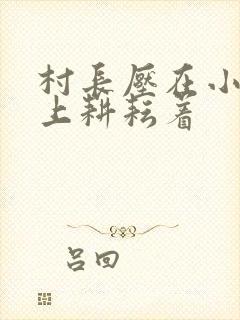 村长压在小萍身上耕耘着